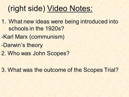 (right side) Video Notes: 1.What new ideas were being introduced into schools in the 1920s? -Karl Marx (communism) -Darwin’s theory 2. Who was John Scopes?