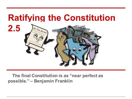 Ratifying the Constitution 2.5 The final Constitution is as “near perfect as possible.” – Benjamin Franklin.