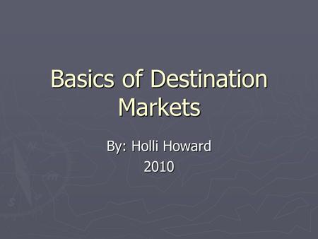 Basics of Destination Markets By: Holli Howard 2010.