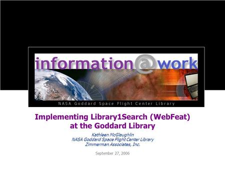 Implementing Library1Search (WebFeat) at the Goddard Library September 27, 2006 Kathleen McGlaughlin NASA Goddard Space Flight Center Library Zimmerman.