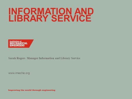 Www.imeche.org INFORMATION AND LIBRARY SERVICE Sarah Rogers Manager Information and Library Service.