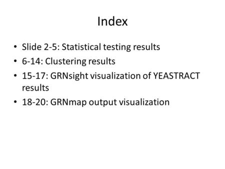 Index Slide 2-5: Statistical testing results 6-14: Clustering results 15-17: GRNsight visualization of YEASTRACT results 18-20: GRNmap output visualization.