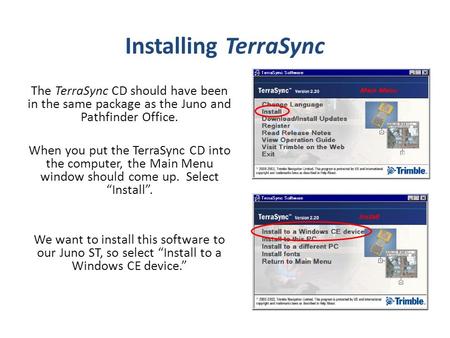 Installing TerraSync The TerraSync CD should have been in the same package as the Juno and Pathfinder Office. When you put the TerraSync CD into the computer,