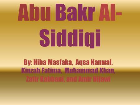 Abu Bakr Al-Siddiqi By: Hiba Masfaka, Aqsa Kanwal, Kinzah Fatima, Muhammad Khan, Zafir Kabbani, and Amir Hijawi.