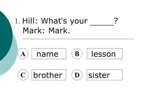 A name B lesson C brother D sister 1. Hill: What ’ s your ? Mark: Mark.