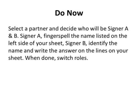 Do Now Select a partner and decide who will be Signer A & B. Signer A, fingerspell the name listed on the left side of your sheet, Signer B, identify the.