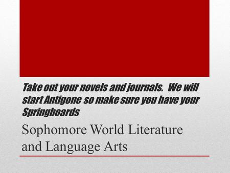Take out your novels and journals. We will start Antigone so make sure you have your Springboards Sophomore World Literature and Language Arts.