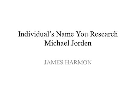 Individual’s Name You Research Michael Jorden JAMES HARMON.