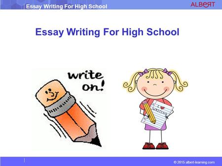 Essay Writing For High School © 2015 albert-learning.com Essay Writing For High School.