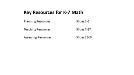 Key Resources for K-7 Math Planning ResourcesSlides 3-6 Teaching ResourcesSlides 7-27 Assessing ResourcesSlides 28-34.