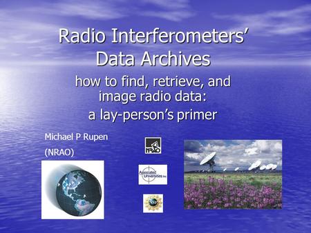 Radio Interferometers’ Data Archives how to find, retrieve, and image radio data: a lay-person’s primer Michael P Rupen (NRAO)