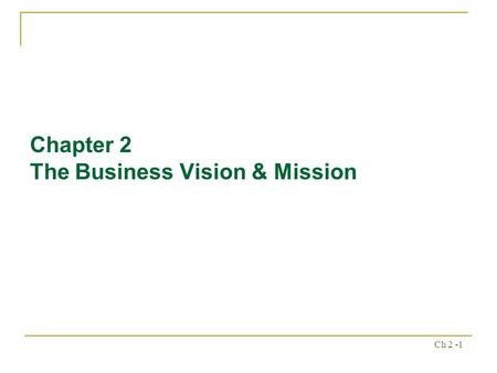 Ch 2 -1 Chapter 2 The Business Vision & Mission. Ch 2 -2 Chapter Outline What do we want to become? What is our business? Importance of Mission Statements.
