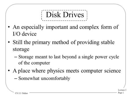 Lecture 3 Page 1 CS 111 Online Disk Drives An especially important and complex form of I/O device Still the primary method of providing stable storage.