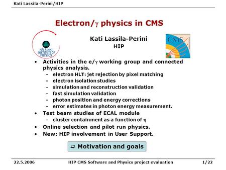 Kati Lassila-Perini/HIP HIP CMS Software and Physics project evaluation1/2222.5.2006 Electron/ physics in CMS Kati Lassila-Perini HIP Activities in the.