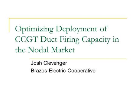 Optimizing Deployment of CCGT Duct Firing Capacity in the Nodal Market Josh Clevenger Brazos Electric Cooperative.