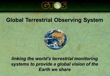 Global Terrestrial Observing System linking the world’s terrestrial monitoring systems to provide a global vision of the Earth we share.