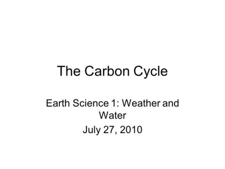 The Carbon Cycle Earth Science 1: Weather and Water July 27, 2010.
