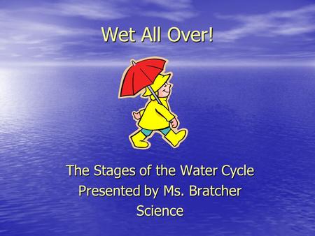 Wet All Over! The Stages of the Water Cycle Presented by Ms. Bratcher Science.