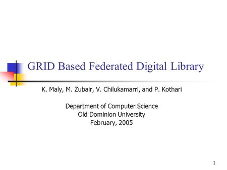 1 GRID Based Federated Digital Library K. Maly, M. Zubair, V. Chilukamarri, and P. Kothari Department of Computer Science Old Dominion University February,