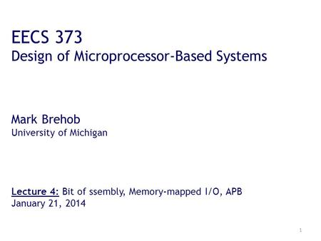 1 EECS 373 Design of Microprocessor-Based Systems Mark Brehob University of Michigan Lecture 4: Bit of ssembly, Memory-mapped I/O, APB January 21, 2014.