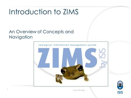 1 www.isis.org Introduction to ZIMS An Overview of Concepts and Navigation.