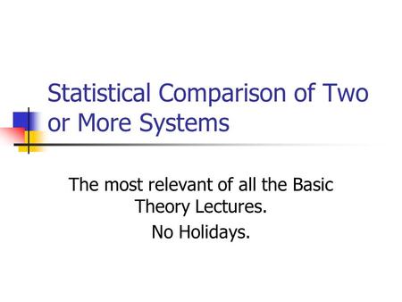 Statistical Comparison of Two or More Systems The most relevant of all the Basic Theory Lectures. No Holidays.