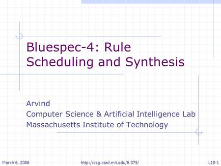 March 6, 2006http://csg.csail.mit.edu/6.375/L10-1 Bluespec-4: Rule Scheduling and Synthesis Arvind Computer Science & Artificial Intelligence Lab Massachusetts.