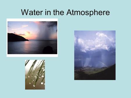 Water in the Atmosphere. States of Matter Water vapor – gaseous form (0 to 4% by volume) Water – rain, dew, clouds, fog Ice – snow, hail, clouds.