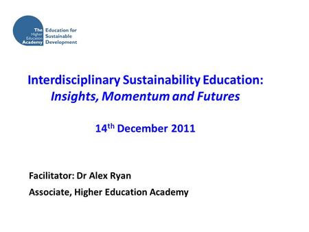 Facilitator: Dr Alex Ryan Associate, Higher Education Academy Interdisciplinary Sustainability Education: Insights, Momentum and Futures 14 th December.