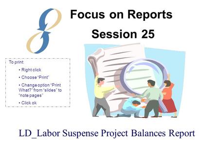 Session 25 LD_Labor Suspense Project Balances Report Focus on Reports To print: Right click Choose “Print” Change option “Print What?” from “slides” to.