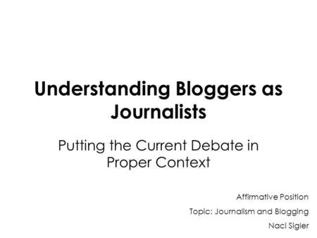 Understanding Bloggers as Journalists Putting the Current Debate in Proper Context Affirmative Position Topic: Journalism and Blogging Naci Sigler.