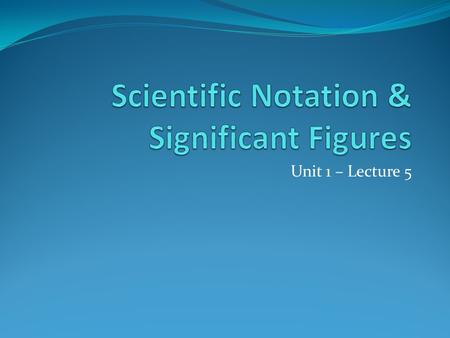 Unit 1 – Lecture 5. Scientific Notation Why use scientific notation / powers of 10? hard to use very large or very small numbers Uses Powers of Ten Format.