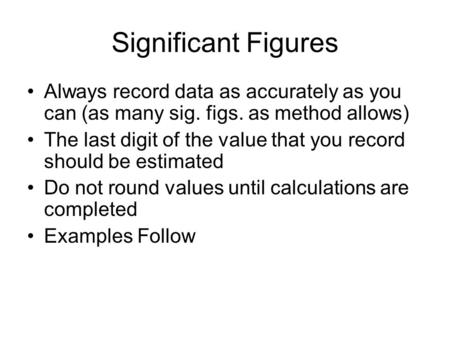 Significant Figures Always record data as accurately as you can (as many sig. figs. as method allows) The last digit of the value that you record should.