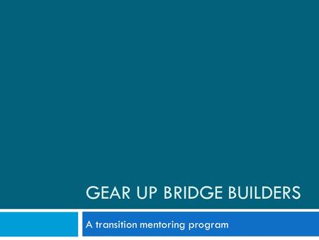 GEAR UP BRIDGE BUILDERS A transition mentoring program.