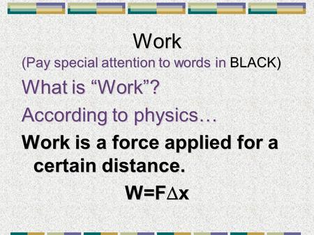 Work (Pay special attention to words in BLACK) What is “Work”? According to physics… Work is a force applied for a certain distance. W=F  x.