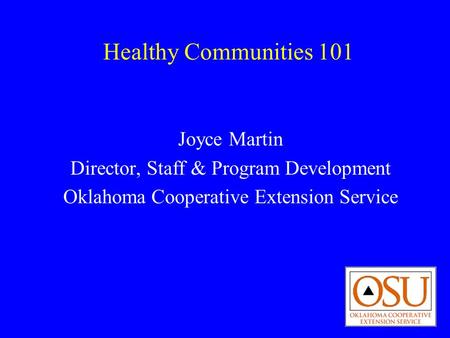 Healthy Communities 101 Joyce Martin Director, Staff & Program Development Oklahoma Cooperative Extension Service.