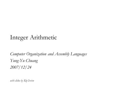Integer Arithmetic Computer Organization and Assembly Languages Yung-Yu Chuang 2007/12/24 with slides by Kip Irvine.