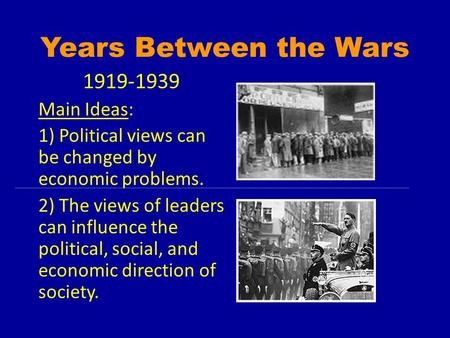 Years Between the Wars 1919-1939 Main Ideas: 1) Political views can be changed by economic problems. 2) The views of leaders can influence the political,