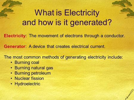 What is Electricity and how is it generated? Electricity: The movement of electrons through a conductor. Generator: A device that creates electrical current.
