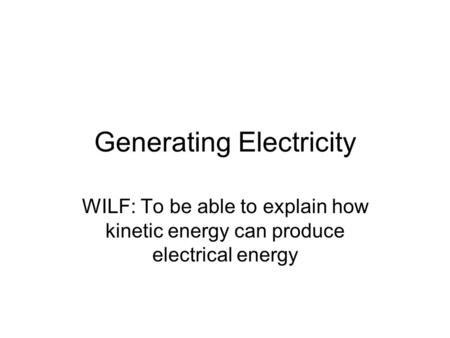 Generating Electricity WILF: To be able to explain how kinetic energy can produce electrical energy.