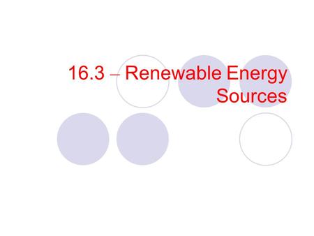 16.3 – Renewable Energy Sources. Objectives Analyze the need for alternative energy sources. Compare the advantages and disadvantages of various alternate.