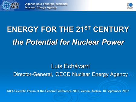 ENERGY FOR THE 21 ST CENTURY the Potential for Nuclear Power Luis Echávarri Director-General, OECD Nuclear Energy Agency IAEA Scientific Forum at the General.
