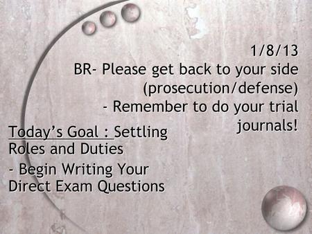 1/8/13 BR- Please get back to your side (prosecution/defense) - Remember to do your trial journals! Today’s Goal : Settling Roles and Duties - Begin Writing.