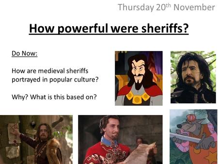 How powerful were sheriffs? Thursday 20 th November Do Now: How are medieval sheriffs portrayed in popular culture? Why? What is this based on?