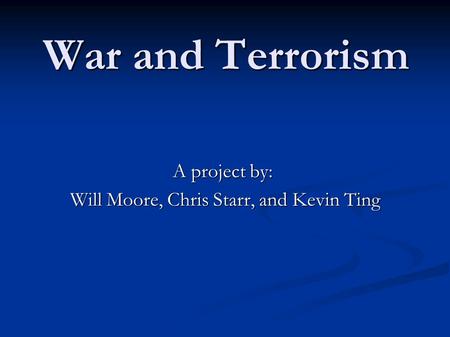 War and Terrorism A project by: Will Moore, Chris Starr, and Kevin Ting Will Moore, Chris Starr, and Kevin Ting.