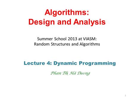 Algorithms: Design and Analysis Summer School 2013 at VIASM: Random Structures and Algorithms Lecture 4: Dynamic Programming Phan Th ị Hà D ươ ng 1.