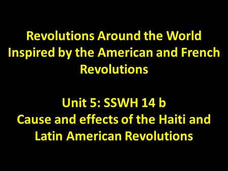 Revolutions Around the World Inspired by the American and French Revolutions Unit 5: SSWH 14 b Cause and effects of the Haiti and Latin American Revolutions.