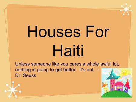 Houses For Haiti Unless someone like you cares a whole awful lot, nothing is going to get better. It's not. - Dr. Seuss.