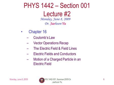 Monday, June 8, 2009PHYS 1442-001, Summer 2009 Dr. Jaehoon Yu 1 PHYS 1442 – Section 001 Lecture #2 Monday, June 8, 2009 Dr. Jaehoon Yu Chapter 16 –Coulomb’s.