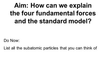Aim: How can we explain the four fundamental forces and the standard model? Do Now: List all the subatomic particles that you can think of.